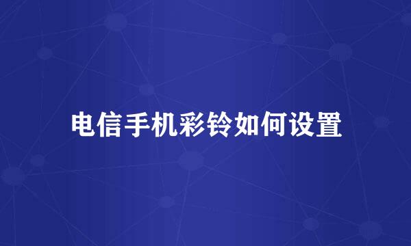 电信手机彩铃如何设置