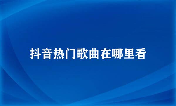 抖音热门歌曲在哪里看