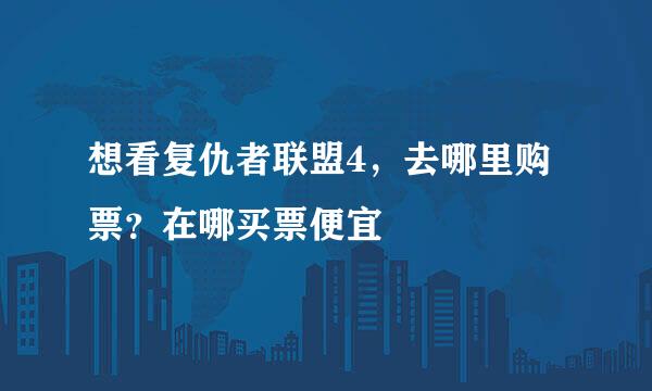 想看复仇者联盟4，去哪里购票？在哪买票便宜