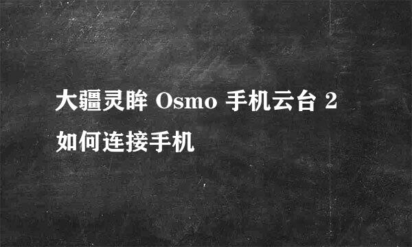 大疆灵眸 Osmo 手机云台 2 如何连接手机