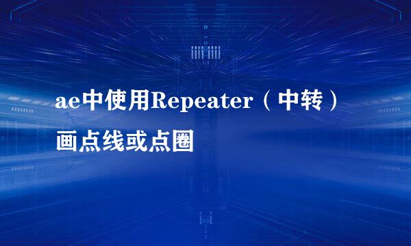 ae中使用Repeater（中转）画点线或点圈