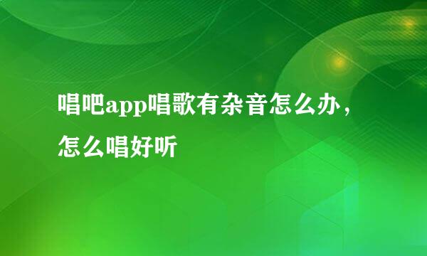 唱吧app唱歌有杂音怎么办,怎么唱好听