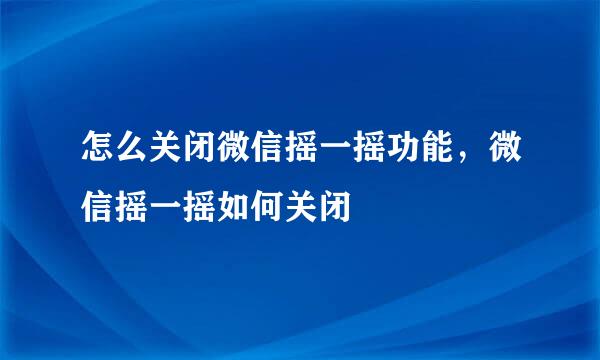 怎么关闭微信摇一摇功能，微信摇一摇如何关闭