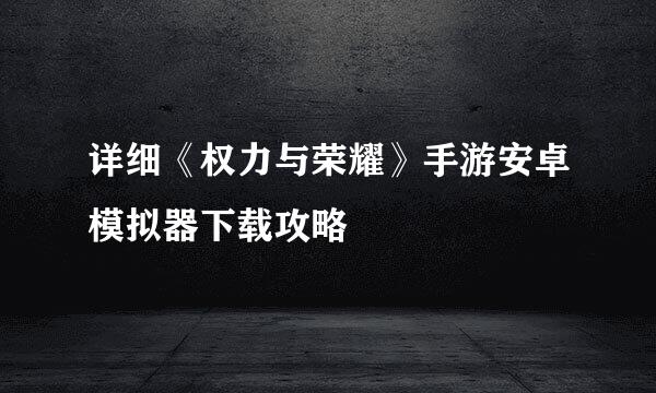 详细《权力与荣耀》手游安卓模拟器下载攻略