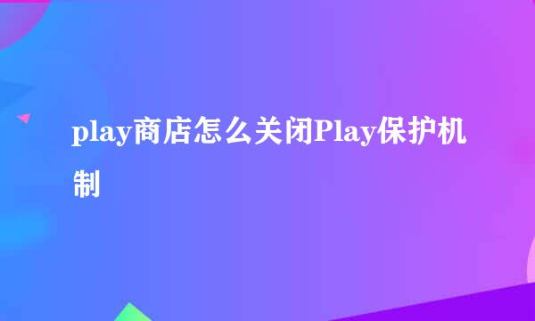 play商店怎么关闭Play保护机制