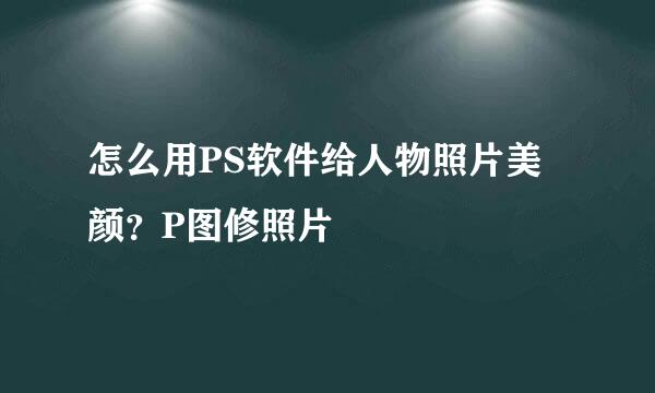 怎么用PS软件给人物照片美颜？P图修照片