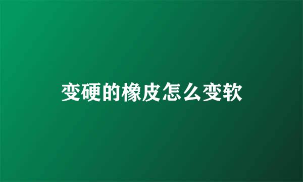 变硬的橡皮怎么变软