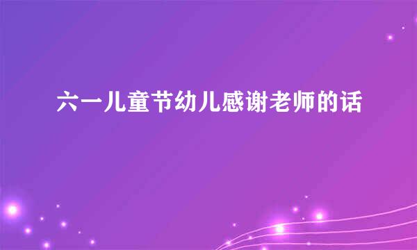 六一儿童节幼儿感谢老师的话