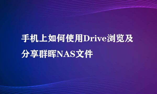 手机上如何使用Drive浏览及分享群晖NAS文件