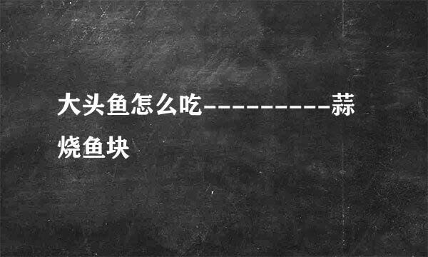 大头鱼怎么吃---------蒜烧鱼块