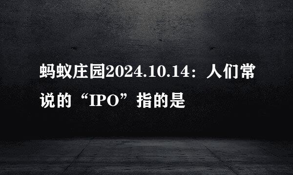 蚂蚁庄园2024.10.14：人们常说的“IPO”指的是
