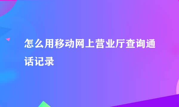 怎么用移动网上营业厅查询通话记录