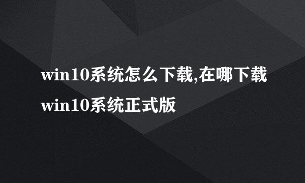 win10系统怎么下载,在哪下载win10系统正式版