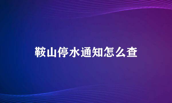 鞍山停水通知怎么查