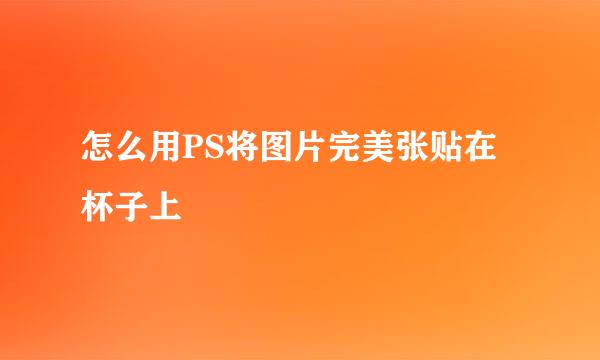 怎么用PS将图片完美张贴在杯子上