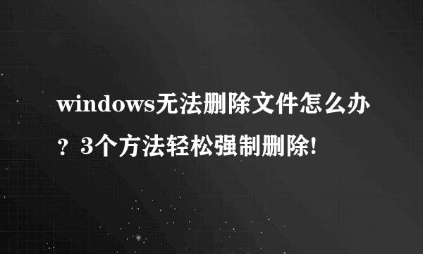 windows无法删除文件怎么办?3个方法轻松强制删除!