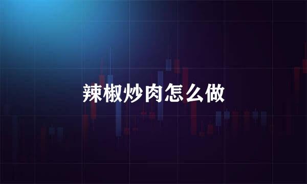 辣椒炒肉怎么做