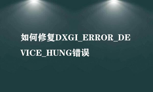 如何修复DXGI_ERROR_DEVICE_HUNG错误