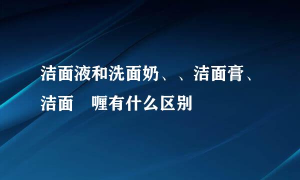 洁面液和洗面奶、、洁面膏、洁面啫喱有什么区别