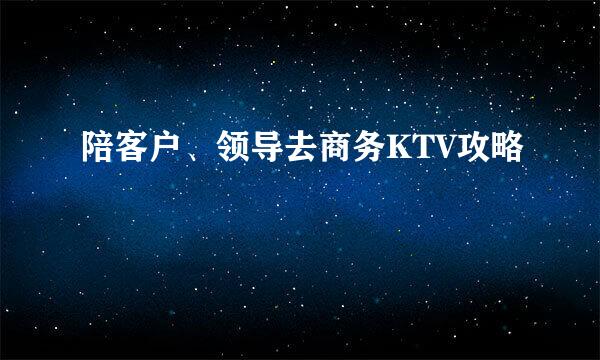 陪客户、领导去商务KTV攻略