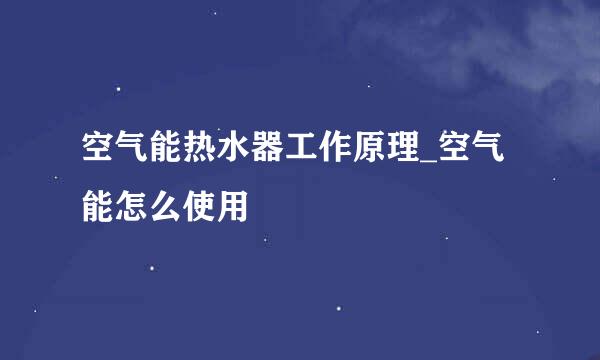 空气能热水器工作原理_空气能怎么使用