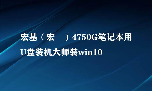 宏基(宏碁)4750G笔记本用U盘装机大师装win10