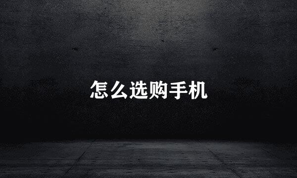 怎么选购手机