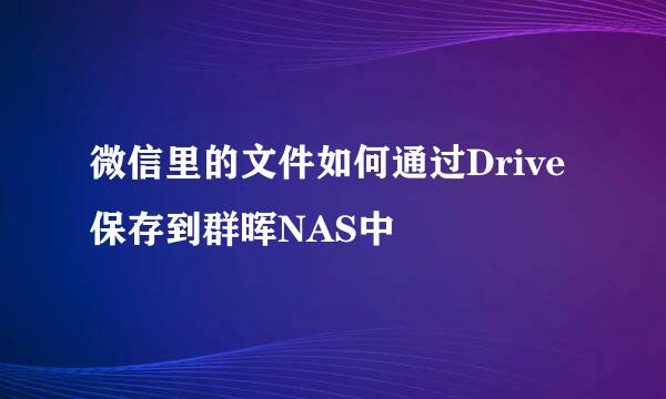 微信里的文件如何通过Drive保存到群晖NAS中
