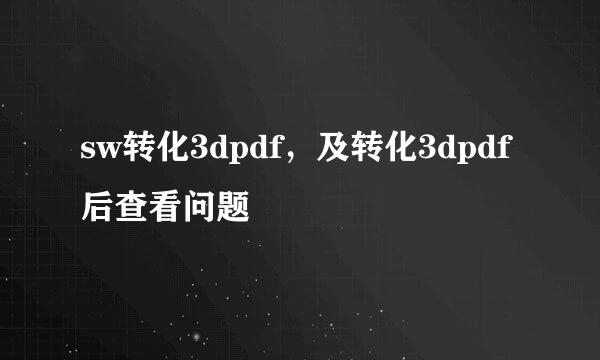 sw转化3dpdf，及转化3dpdf后查看问题