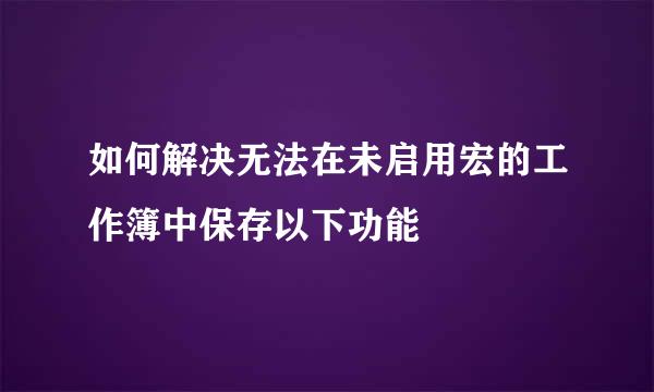 如何解决无法在未启用宏的工作簿中保存以下功能
