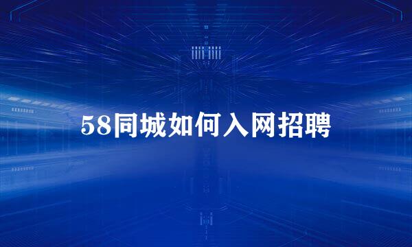 58同城如何入网招聘