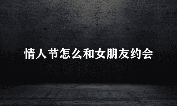 情人节怎么和女朋友约会