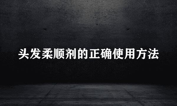 头发柔顺剂的正确使用方法