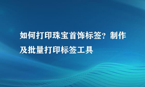 如何打印珠宝首饰标签？制作及批量打印标签工具