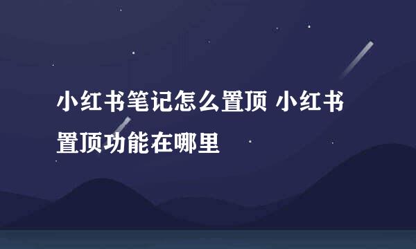 小红书笔记怎么置顶 小红书置顶功能在哪里