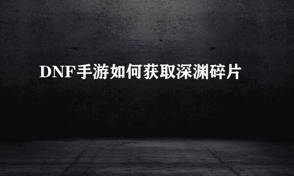 DNF手游如何获取深渊碎片