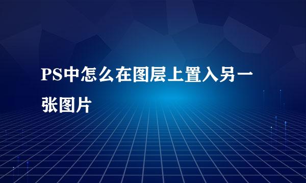 PS中怎么在图层上置入另一张图片