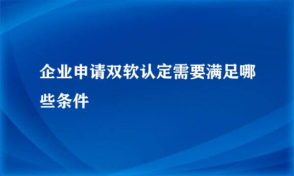 企业申请双软认定需要满足哪些条件