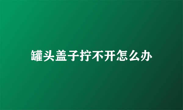 罐头盖子拧不开怎么办