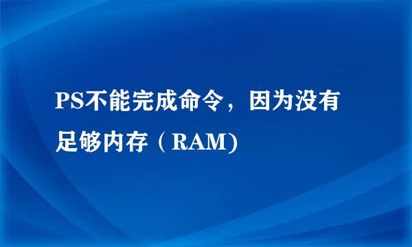 PS不能完成命令,因为没有足够内存(RAM)
