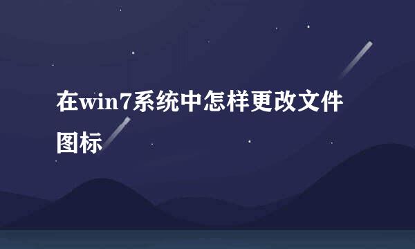 在win7系统中怎样更改文件图标
