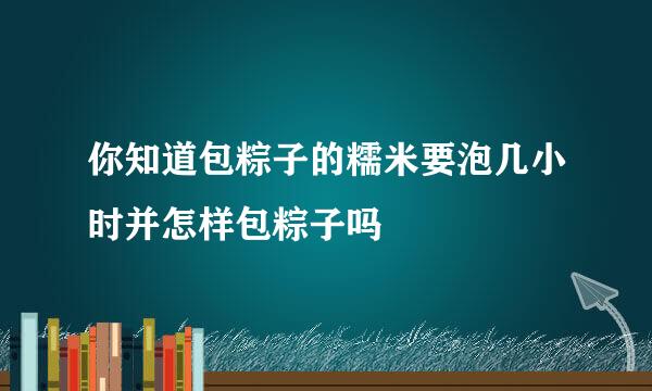 你知道包粽子的糯米要泡几小时并怎样包粽子吗