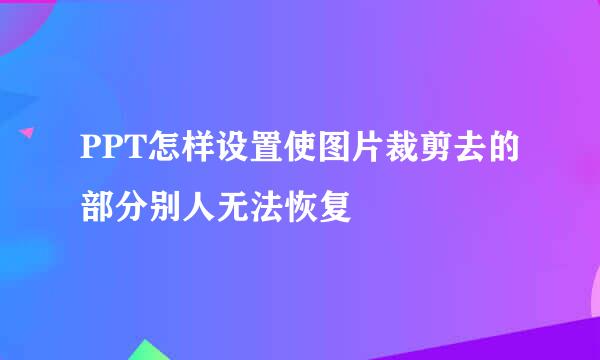 PPT怎样设置使图片裁剪去的部分别人无法恢复