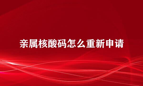 亲属核酸码怎么重新申请