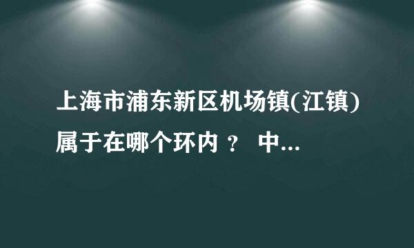 上海市浦东新区机场镇(江镇)属于在哪个环内 ？ 中环以内？外环以外？中环外环之间