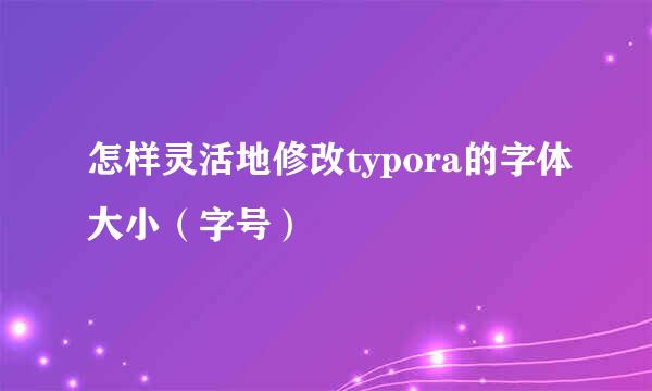 怎样灵活地修改typora的字体大小（字号）