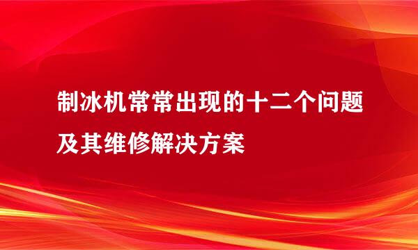 制冰机常常出现的十二个问题及其维修解决方案