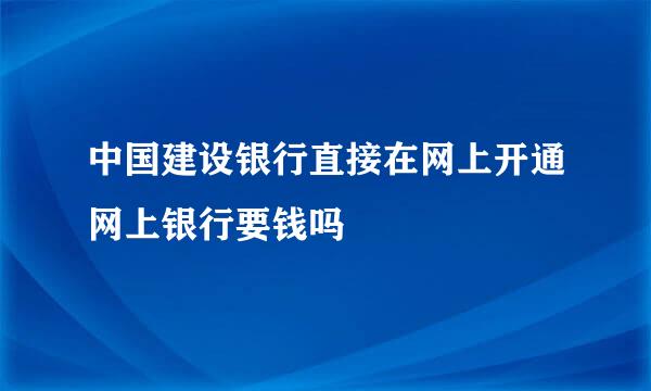 中国建设银行直接在网上开通网上银行要钱吗
