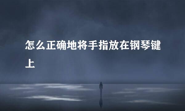 怎么正确地将手指放在钢琴键上