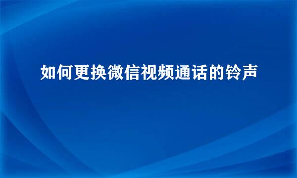 如何更换微信视频通话的铃声
